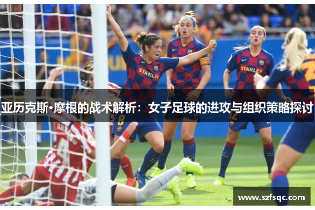 亚历克斯·摩根的战术解析：女子足球的进攻与组织策略探讨